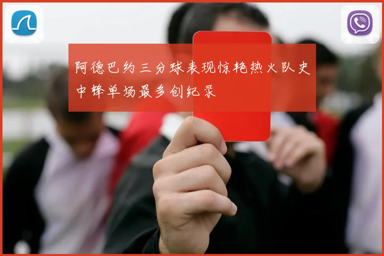 阿德巴约三分球表现惊艳热火队史中锋单场最多创纪录