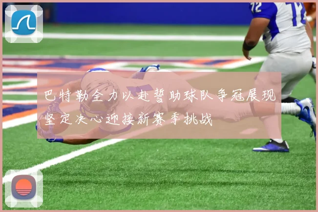 巴特勒全力以赴誓助球队争冠展现坚定决心迎接新赛季挑战