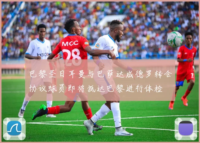 巴黎圣日耳曼与巴萨达成德罗转会协议球员即将抵达巴黎进行体检