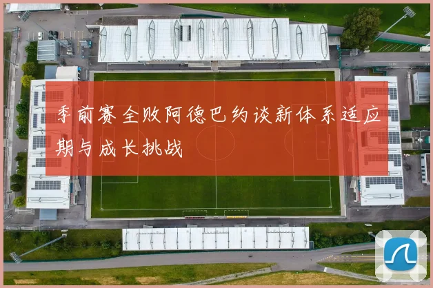 季前赛全败阿德巴约谈新体系适应期与成长挑战