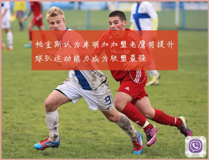 帕金斯认为库明加加盟老鹰将提升球队运动能力成为联盟最强