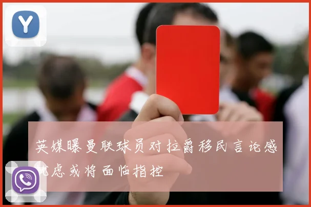 英媒曝曼联球员对拉爵移民言论感忧虑或将面临指控