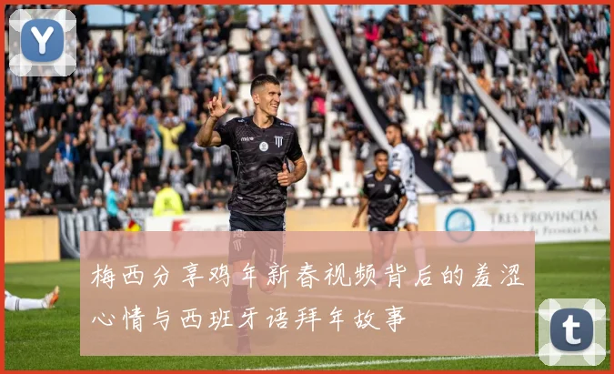 梅西分享鸡年新春视频背后的羞涩心情与西班牙语拜年故事