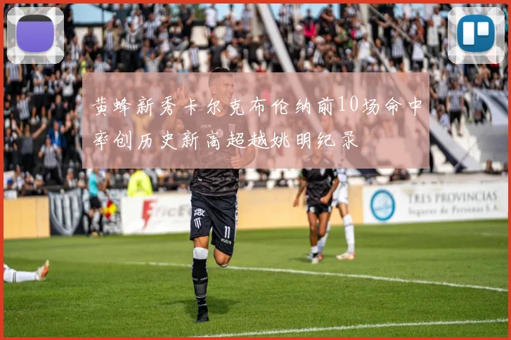 黄蜂新秀卡尔克布伦纳前10场命中率创历史新高超越姚明纪录