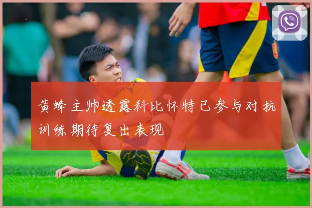 黄蜂主帅透露科比怀特已参与对抗训练期待复出表现