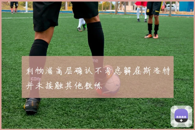利物浦高层确认不考虑解雇斯洛特并未接触其他教练