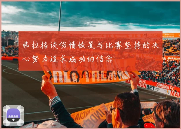 弗拉格谈伤情恢复与比赛坚持的决心努力追求成功的信念